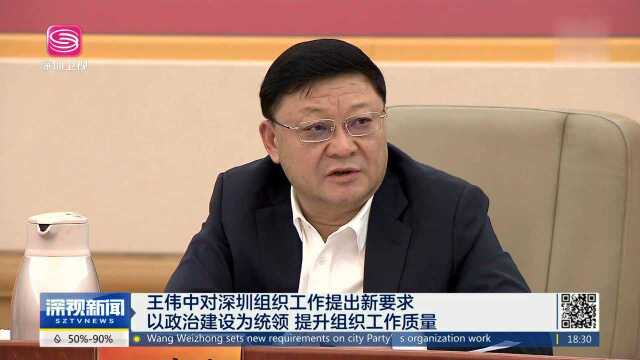 王伟中对深圳组织工作提出新要求 以政治建设为统领 提升组织工作质量