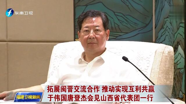 拓展闽晋交流合作 推动实现互利共赢 于伟国唐登杰会见山西省代表团一行