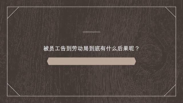 被员工告到劳动局到底有什么后果呢?