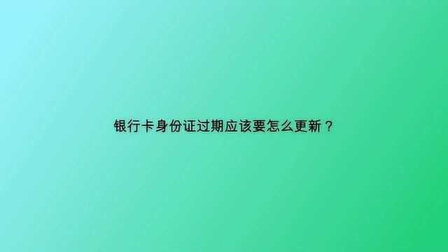 银行卡身份证过期应该要怎么更新?