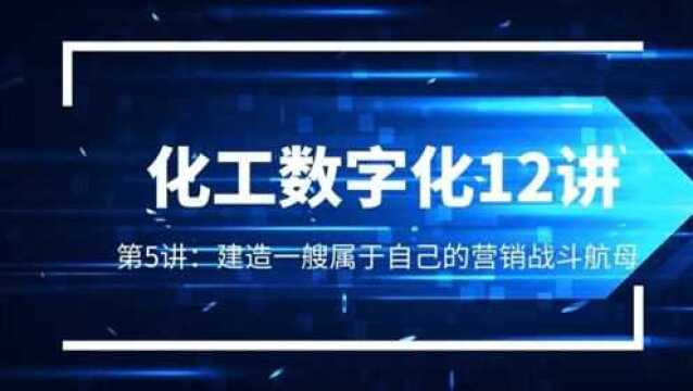 建造一艘属于自己的营销战斗航母《化工数字化12讲》第五讲数字营销篇