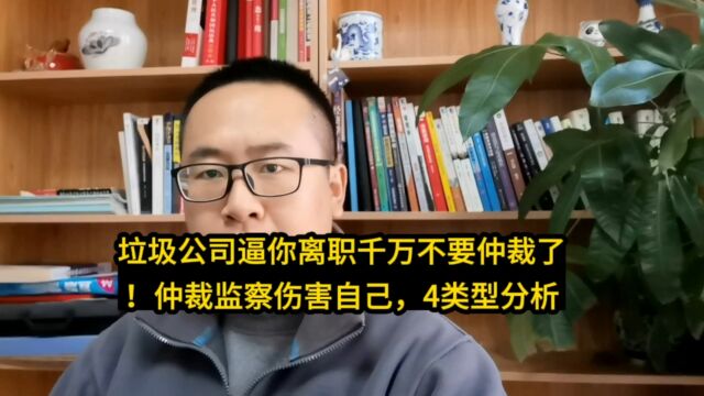 垃圾公司逼你离职千万不要仲裁了!仲裁监察伤害自己,4类型分析