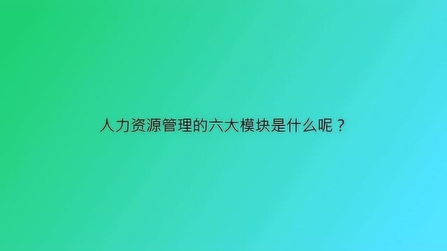 人力资源管理的六大模块是什么呢?