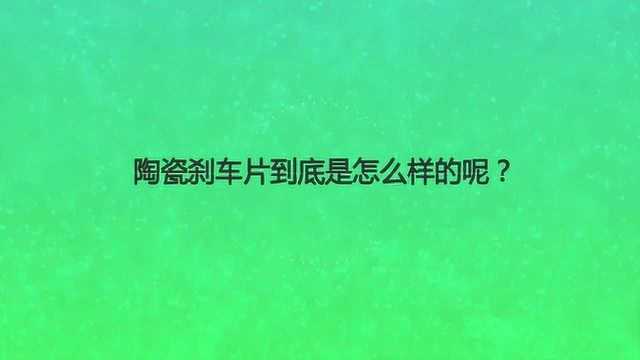 陶瓷刹车片到底是怎么样的呢?