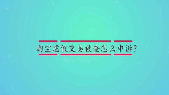 淘宝虚假交易被查怎么申诉?