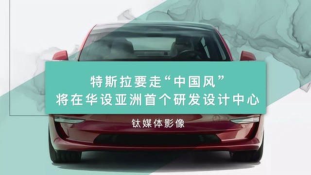 特斯拉要走“中国风” ,将在华设亚洲首个研发设计中心