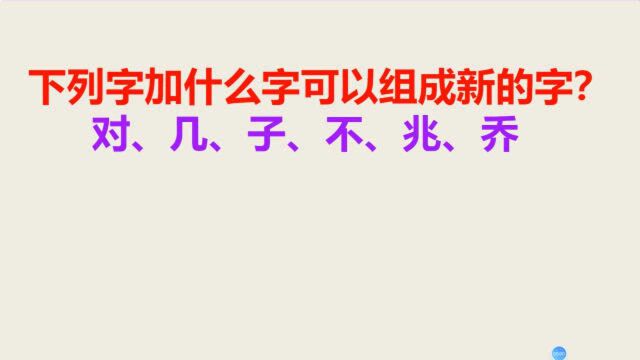 下列字加什么字可以组成新的字?对、几、子、不、兆、乔