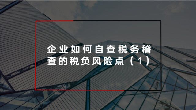 实操干货企业如何自查税务稽查的税负风险点(一)