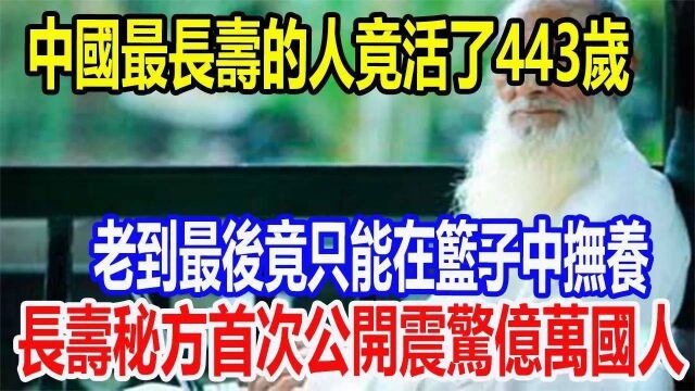 中国最长寿的人竟活了443岁,老到最后竟只能在篮子中抚养,长寿秘方首次公开震惊亿万国人!