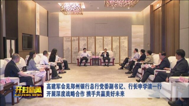 高建军会见郑州银行总行党委副书记、行长申学清一行 开展深度战略合作 携手共赢美好未来