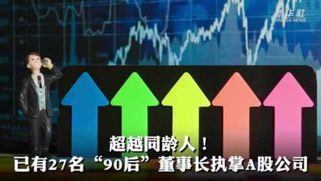 “后浪”汹涌!A股已有27名90后董事长