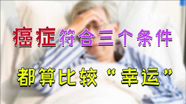 确诊癌症后,先看检查报告!若这三个条件符合一个,就算“幸运”