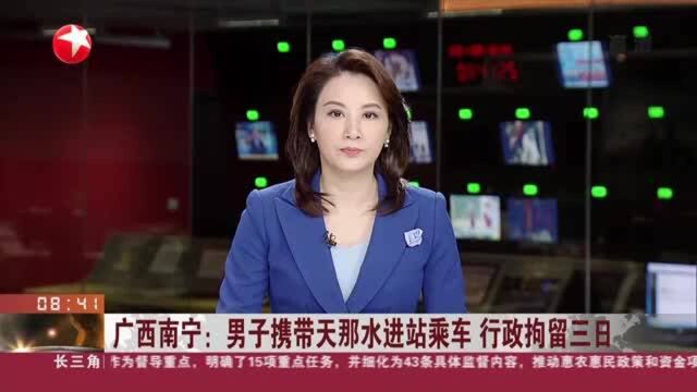 广西南宁:男子携带天那水进站乘车 行政拘留三日