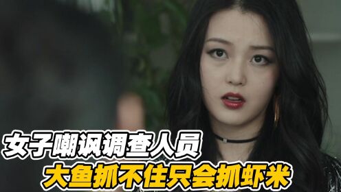 #《扫黑风暴》短视频大赛# 女子嘲讽调查员，大鱼抓不到，只知道抓虾米