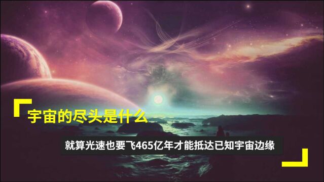 宇宙的尽头是什么,就算光速也要飞465亿年才能抵达已知宇宙边缘