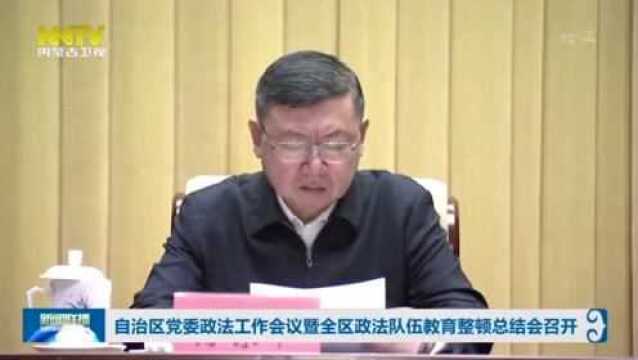 自治区党委政法工作会议暨全区政法队伍教育整顿总结会召开