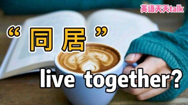 “同居”的英语,说成“live together”,到底对不对?