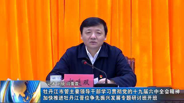 牡丹江市管主要领导干部学习贯彻党的十九届六中全会精神加快推进牡丹江晋位争先振兴发展专题研讨班开班