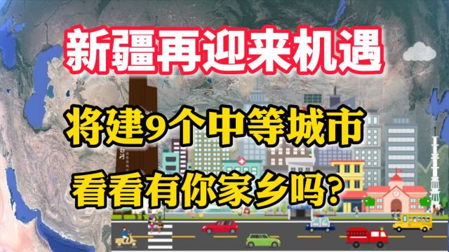 新疆再迎来机遇,将建9个中等城市,看看有你的家乡吗?