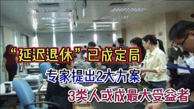 “延迟退休”已成定局,专家提出2大方案,3类人或成最大受益者