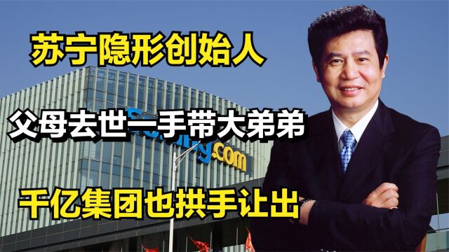 苏宁隐形创始人:父母去世一手带大弟弟,千亿集团也拱手让出!