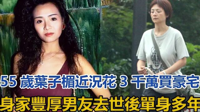 55岁叶子楣近况!花3千万买豪宅身家丰厚,男友去世后单身多年