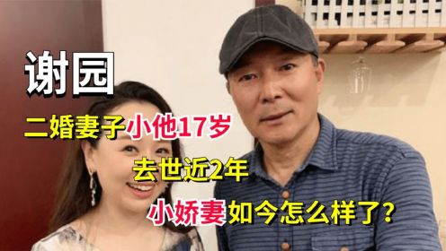 谢园：二婚妻子小他17岁，去世近2年，小娇妻如今怎么样了？