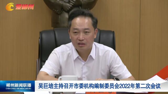 吴巨培主持召开市委机构编制委员会2022年第二次会议