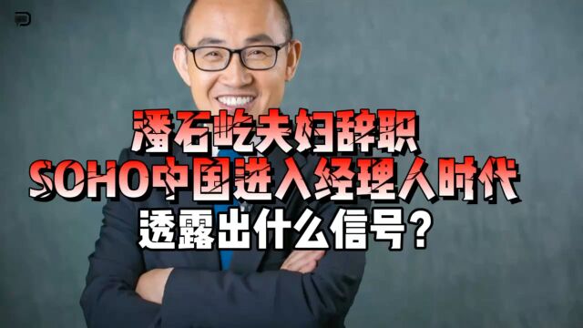 潘石屹夫妇辞职,SOHO中国进入经理人时代,透露出什么信号?