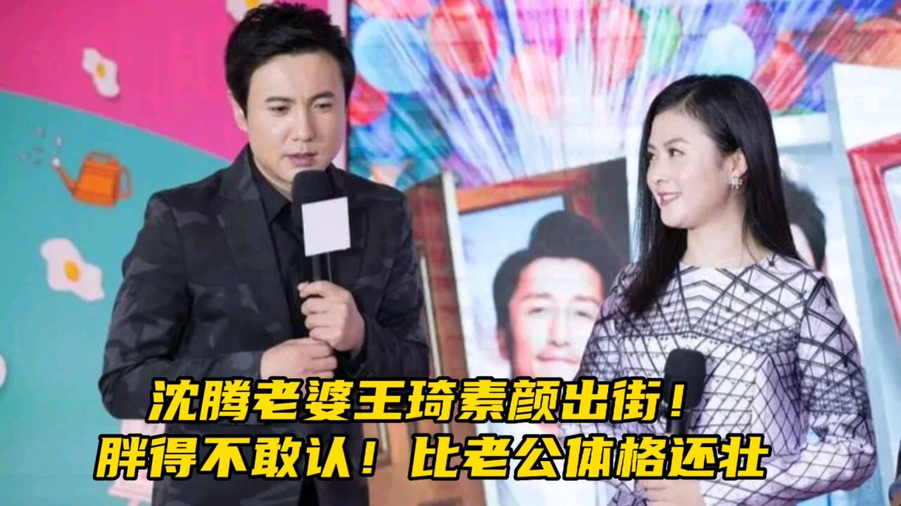 沈腾老婆王琦素颜出街!胖得不敢认!一身休闲装比老公体格还壮_腾讯视频