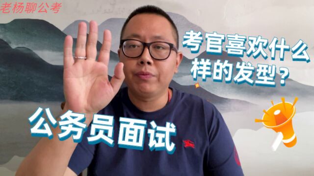 老杨聊公考:公务员面试,考官喜欢什么样的发型?