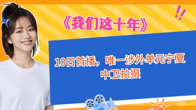 《我们这十年》10日首播,唯一涉外单元宁夏中卫拍摄