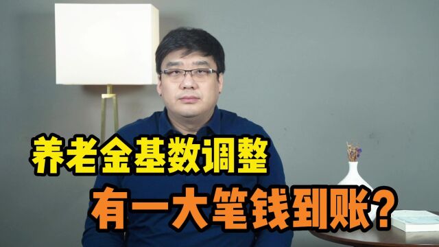 养老金基数调整!会有一大笔钱补发到账?