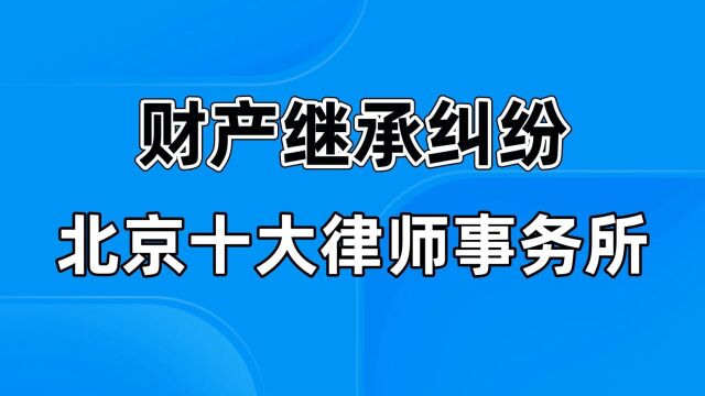 【财产继承纠纷排名】北京十大律师事务所