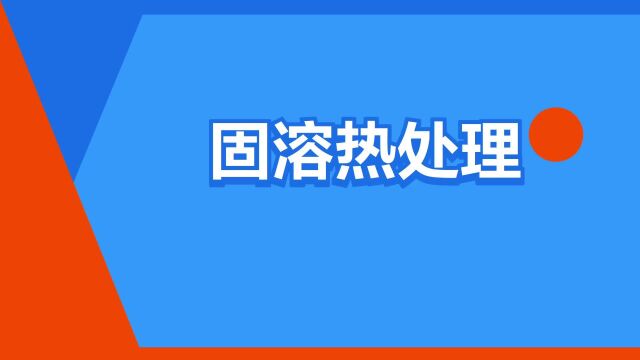 “固溶热处理”是什么意思?