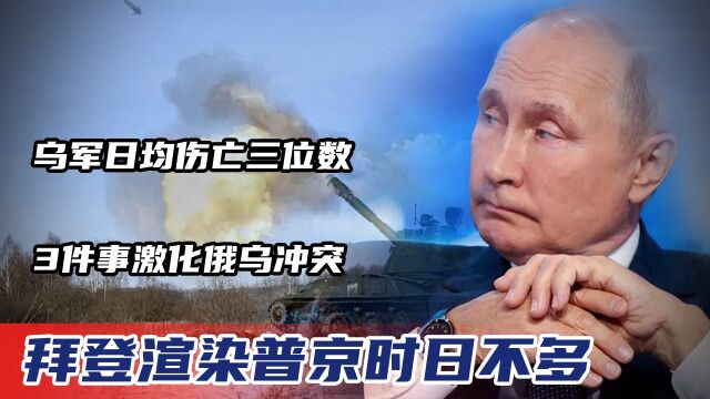 乌军日均伤亡三位数,3件事激化俄乌冲突,拜登渲染普京时日不多