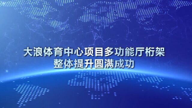 提升重量达1000吨!大浪体育中心钢桁架屋面整体提升顺利完成