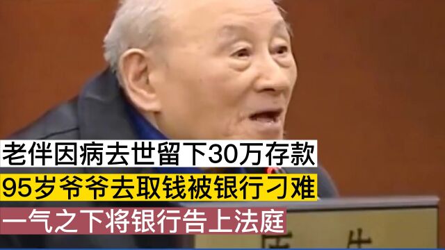 老伴去世留下30万存款,95岁丈夫取钱被刁难,将银行告上法庭