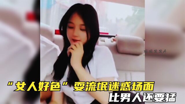 盘点“女人好色”耍流氓迷惑场面:女人骚起来,这谁顶得住?