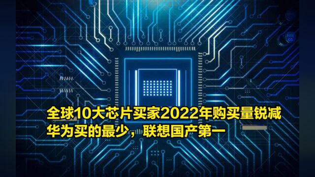 全球10大芯片买家2022年购买量锐减,华为买的最少,联想国产第一