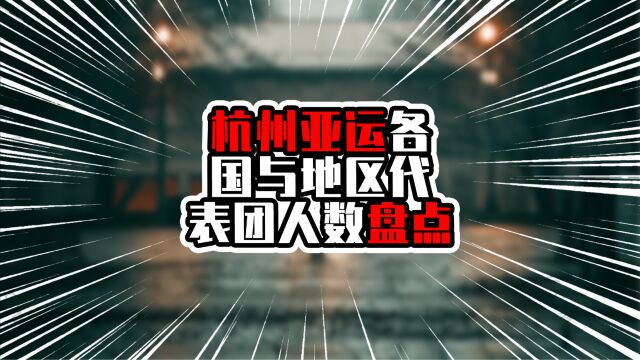 杭州亚运各国与地区代表团人数盘点,前四超千人,其中3个在东亚