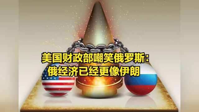 美国财政部嘲笑俄罗斯:俄乌战争爆发一年后,俄经济已经更像伊朗