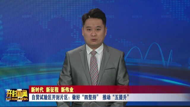 自贸试验区开封片区:做好“四坚持” 推动“五提升”