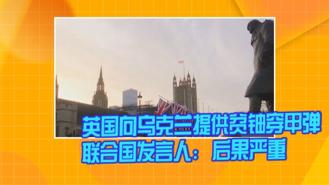 英国向乌克兰提供贫铀穿甲弹 联合国发言人:后果严重