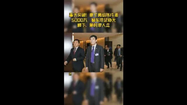 重大突破!曝丁勇给陈戌源5000万,警车停足协大楼下,随时带人走