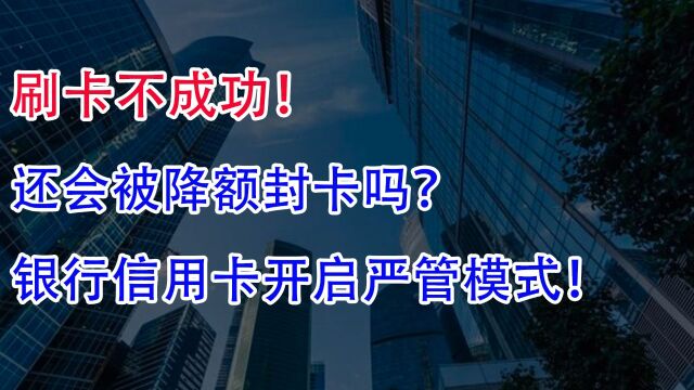 刷卡不成功!还会被降额封卡吗?银行信用卡开启严管模式!