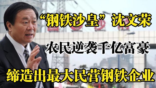 “钢铁沙皇”沈文荣,农民逆袭千亿富豪,缔造最大民营钢铁企业!