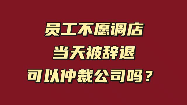 员工不愿调店,当天被辞退,可以仲裁公司吗?