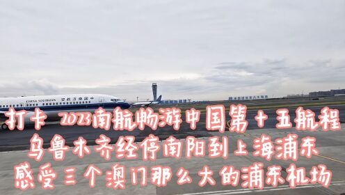 2023南航畅游中国第15航程，乌鲁木齐到上海，浦东机场规模超大！