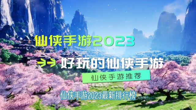 仙侠手游2023最新排行榜有哪些 好玩的仙侠手游推荐